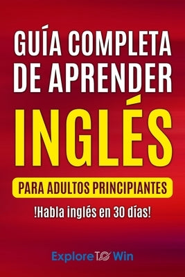 Guía completa de aprender inglés para adultos principiantes: !Habla inglés en 30 días! by Towin, Explore