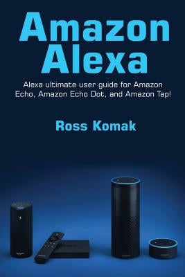 Amazon Alexa: Amazon Alexa ultimate user guide for Amazon Echo, Amazon Echo Dot, and Amazon Tap! Paperback Createspace Independent Publishing Platform