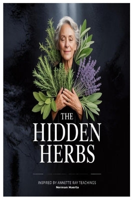 The Hidden Herbs Inspired by Annette Ray Teachings by Huerta, Norman