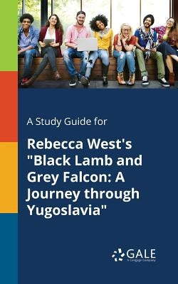 A Study Guide for Rebecca West's "Black Lamb and Grey Falcon: A Journey Through Yugoslavia" Paperback Gale, Study Guides