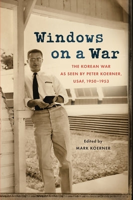 Windows on a War: The Korean War as Seen by Peter Koerner, USAF, 1950-1953 Paperback Mark Koerner