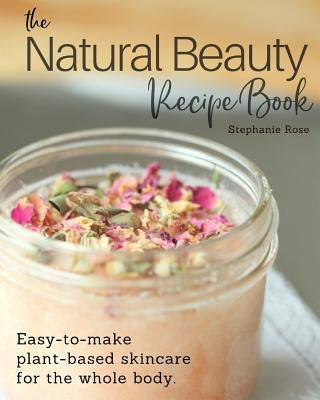 The Natural Beauty Recipe Book: Easy-to-make plant-based skincare for the whole body. Paperback Rose Garden Press