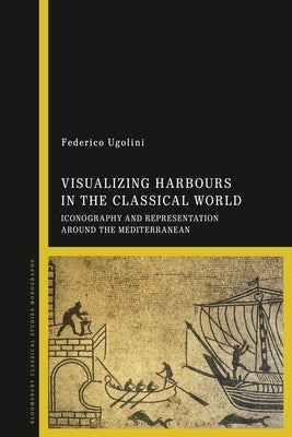 Visualizing Harbours in the Classical World: Iconography and Representation around the Mediterranean Paperback Bloomsbury Publishing PLC