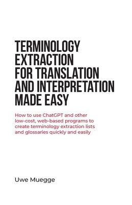 Terminology Extraction for Translation and Interpretation Made Easy: How to use ChatGPT and other low-cost, web-based programs to create terminology e Paperback Uwe Muegge