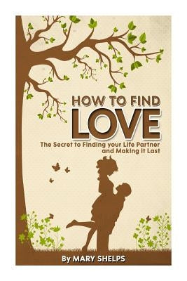 How to Find Love: The Secret to Finding your Life Partner and Making it Last Paperback Createspace Independent Publishing Platform