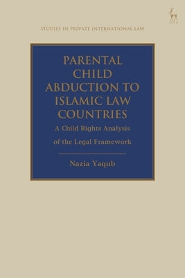 Parental Child Abduction to Islamic Law Countries: A Child Rights Analysis of the Legal Framework by Yaqub, Nazia
