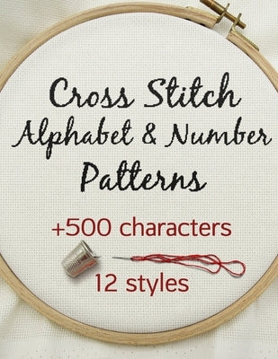 Cross Stitch Alphabet & Number Patterns: Counted Cross Stitch Alphabet Letters and Numbers Simple Patterns in 12 Font Styles to Make your Own Quotes Paperback Independently Published