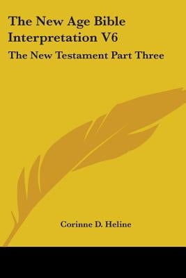 The New Age Bible Interpretation V6: The New Testament Part Three Bible Kessinger Publishing