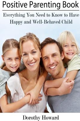 Positive Parenting Book: Everything You Need to Know to Have Happy and Well-Behaved Child Lulu.com