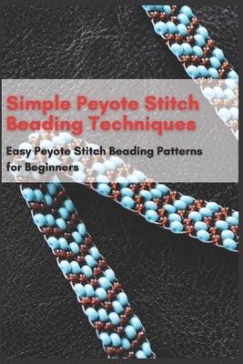 Simple Peyote Stitch Beading Techniques: Easy Peyote Stitch Beading Patterns for Beginners Paperback Independently Published