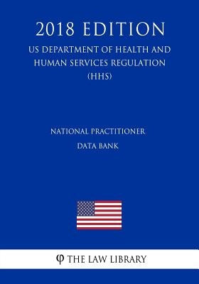 National Practitioner Data Bank (US Department of Health and Human Services Regulation) (HHS) (2018 Edition) by The Law Library