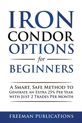 Iron Condor Options for Beginners: A Smart, Safe Method to Generate an Extra 25% Per Year with Just 2 Trades Per Month Paperback Freeman Publications Limited