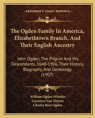 The Ogden Family In America, Elizabethtown Branch, And Their English Ancestry: John Ogden, The Pilgrim And His Descendants, 1640-1906, Their History, Paperback Kessinger Publishing