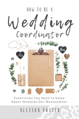 How To Be A Wedding Coordinator: Everything You Need to Know About Wedding Day Management Paperback Independently Published