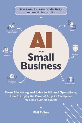 AI for Small Business: From Marketing and Sales to HR and Operations, How to Employ the Power of Artificial Intelligence for Small Business Success by Pallen, Phil
