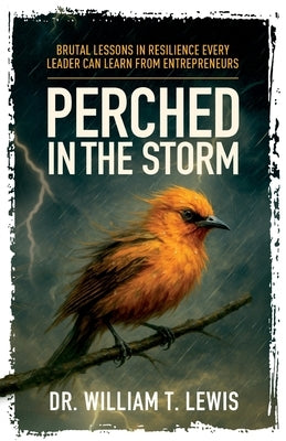 Perched in the Storm: Brutal Lessons in Resilience Every Leader Can Learn from Entrepreneurs by Lewis, William T.
