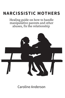 Narcissistic Mothers: Healing guide on how to handle manipulative parents and other abuses, fix the relationship Paperback Caroline Anderson