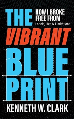 The Vibrant Blueprint: How I Broke Free From Labels, Lies & Limitations by Clark, Kenneth W.