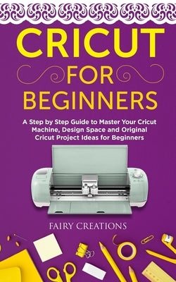 Cricut for Beginners: A Step by Step Guide to Master Your Cricut Machine, Design Space and Original Cricut Project Ideas for Beginners Paperback Independently Published