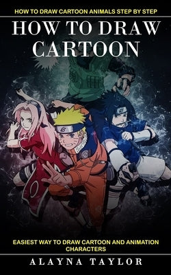 How to Draw Cartoon: How to Draw Cartoon Animals Step by Step (Easiest Way to Draw Cartoon and Animation Characters) by Taylor, Alayna