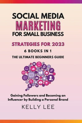 Social Media Marketing for Small Business Strategies for 2023 6 Books in 1 the Ultimate Beginners Guide Gaining Followers and Becoming an Influencer b Paperback Kelly Lee