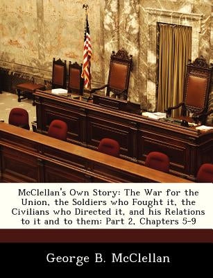 McClellan's Own Story: The War for the Union, the Soldiers Who Fought It, the Civilians Who Directed It, and His Relations to It and to Them: Paperback Bibliogov