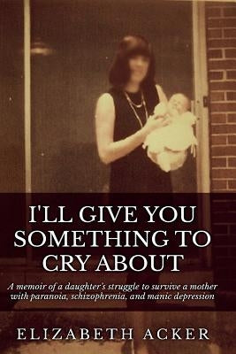 I'll Give You Something to Cry About: A memoir of a daughter's struggle to survive a mother with paranoia, schizophrenia, and manic depression Paperback Createspace Independent Publishing Platform