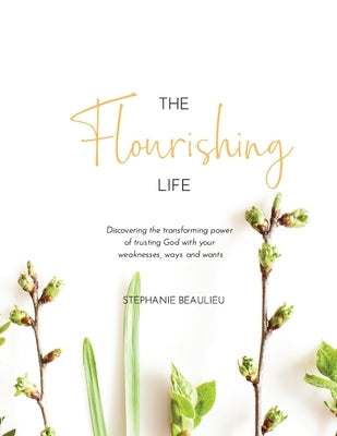 The Flourishing Life: Discovering the transforming power of trusting God with your weaknesses, ways and wants Stephanie Beaulieu