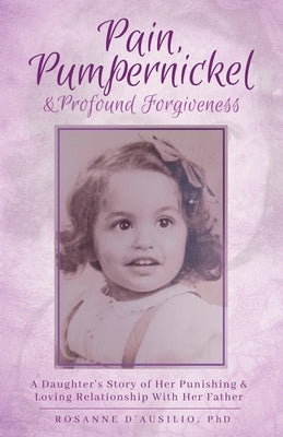 Pain, Pumpernickel & Profound Forgiveness: A Daughter's Story of her Punishing & Loving Relationship with her Father Paperback Human Technologies Global