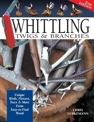 Whittling Twigs & Branches - 2nd Edition: Unique Birds, Flowers, Trees & More from Easy-To-Find Wood Paperback Fox Chapel Publishing