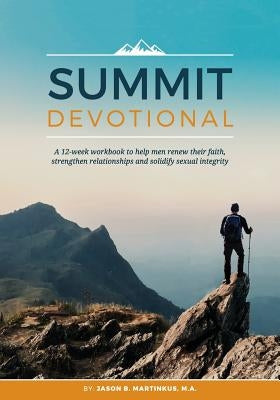 Summit Devotional: A 12-week workbook to help men renew their faith, strengthen relationships and solidify sexual integrity Jason B. Martinkus