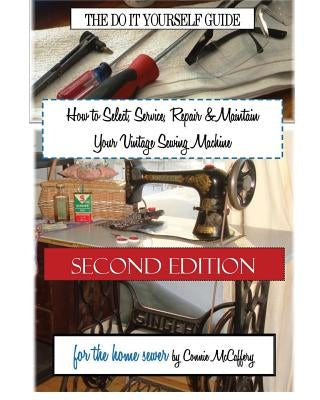 How to Select, Service, Repair & Maintain Your Vintage Sewing Machine: Second Edition Paperback Createspace Independent Publishing Platform