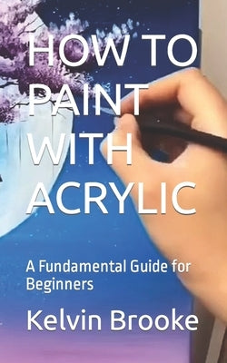 How to Paint with Acrylic: A Fundamental Guide for Beginners Paperback Independently Published