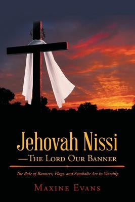 Jehovah Nissi-The Lord Our Banner: The Role of Banners, Flags, and Symbolic Art in Worship Paperback WestBow Press