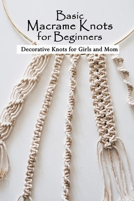 Basic Macrame Knots for Beginners: Decorative Knots for Girls and Mom: Macramé for Beginners Paperback Independently Published