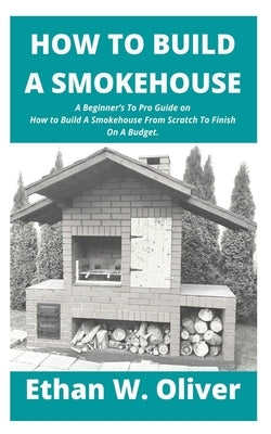 How to Build a Smokehouse: A Beginner's To Pro Guide on How to Build A Smokehouse From Scratch To Finish On A Budget. Paperback Independently Published