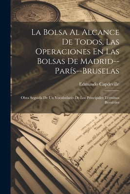 La Bolsa Al Alcance De Todos, Las Operaciones En Las Bolsas De Madrid--París--Bruselas: Obra Seguida De Un Vocabulario De Los Principales Términos Bur by Capdeville, Edmundo