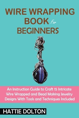 Wire Wrapping Book for Beginners: An Instruction Guide to Craft 15 Intricate Wire Wrapped and Bead Making Jewelry Designs With Tools and Techniques In Paperback C.U Publishing LLC