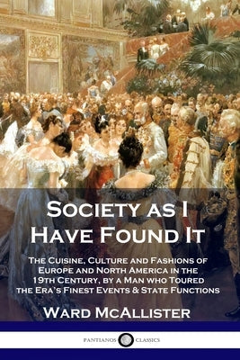 Society as I Have Found It: The Cuisine, Culture and Fashions of Europe and North America in the 19th Century, by a Man who Toured the Era's Fines Paperback Pantianos Classics