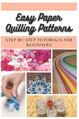 Easy Paper Quilling Patterns: Step by Step Tutorials for Beginners Paperback Independently Published