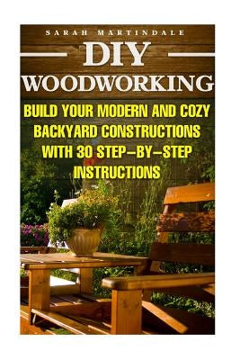 DIY Woodworking: Build Your Modern And Cozy Backyard Constructions With 30 Step-by-Step Instructions: (Wood Pallets, Wood Pallet Projec Paperback Createspace Independent Publishing Platform