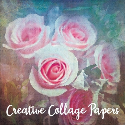 Creative Collage Papers: 40 Unique Original Nature Themed Sheets For Mixed Media Art, Journals & Scrapbooks Paperback Independently Published