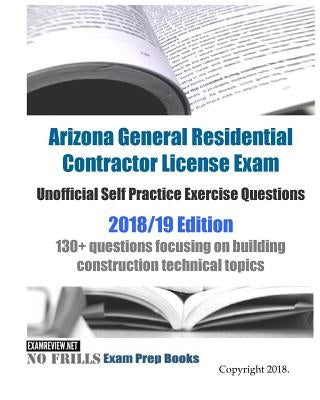 Arizona General Residential Contractor License Exam Unofficial Self Practice Exercise Questions 2018/19 Edition: 130+ questions focusing on building c Paperback Createspace Independent Publishing Platform