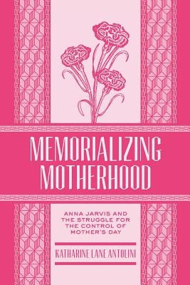Memorializing Motherhood, Volume 15: Anna Jarvis and the Struggle for Control of Mother's Day Paperback West Virginia University Press