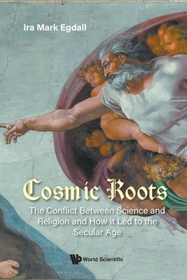 Cosmic Roots: The Conflict Between Science and Religion and How It Led to the Secular Age Paperback World Scientific Publishing Company