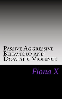 Passive Aggressive Behaviour and Domestic Violence: Survivors of Abusive Behaviours, not Victims and the Evolution of Controlling Behaviours Paperback Createspace Independent Publishing Platform