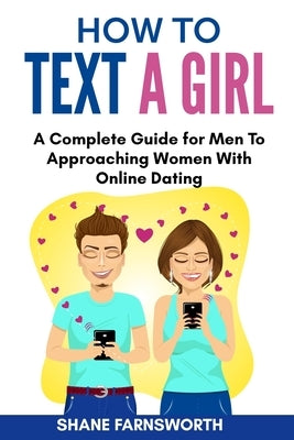 How to Text a Girl: A Complete Guide for Men To Approaching Women With Online Dating Paperback Shane Farnsworth