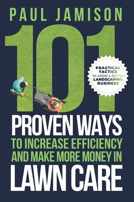 101 Proven Ways to Increase Efficiency and Make More Money in Lawn Care Paperback Paul Jamison