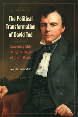 The Political Transformation of David Tod: Governing Ohio During the Height of the Civil War Paperback Kent State University Press