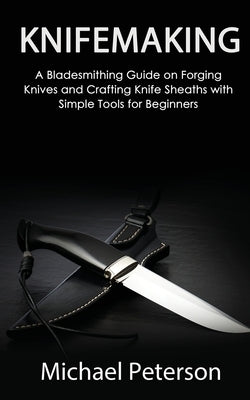 Knifemaking: A Bladesmithing Guide on Forging Knives and Crafting Knife Sheaths with Simple Tools for Beginners Elite Novelty Print LLC